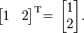 \begin{bmatrix}
1 & 2  \end{bmatrix}^{\mathrm{T}} \!\! \;\!
= \,
\begin{bmatrix}
1   \\
2  \end{bmatrix}.
