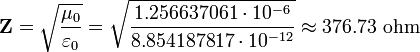 \mathbf{Z} = \sqrt \frac {\mu_0}{\varepsilon_0}= \sqrt \frac {1.256 637 061 \cdot 10^{-6}}{8.854 187 817 \cdot 10^{-12}}\approx 376.73 \mbox{ ohm}