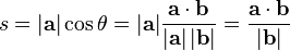 s = |\mathbf{a}| \cos \theta = |\mathbf{a}| \frac {\mathbf{a} \cdot \mathbf{b}} {|\mathbf{a}| \, |\mathbf{b}|} = \frac {\mathbf{a} \cdot \mathbf{b}} {|\mathbf{b}| }\,