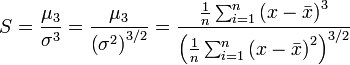 
S = \frac{ \mu_3 }{ \sigma^3 } = \frac{ \mu_3 }{ \left( \sigma^2 \right)^{3/2} } = \frac{ \frac{1}{n} \sum_{i=1}^n \left( x - \bar{x} \right)^3}{ \left(\frac{1}{n} \sum_{i=1}^n \left( x - \bar{x} \right)^2 \right)^{3/2}}
