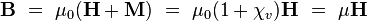 
\mathbf{B} \ = \ \mu_0(\mathbf{H} + \mathbf{M}) \ = \ \mu_0(1+\chi_v) \mathbf{H} \ = \ \mu \mathbf{H} 
