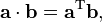  \mathbf{a} \cdot \mathbf{b} = \mathbf{a}^{\mathrm{T}} \mathbf{b},